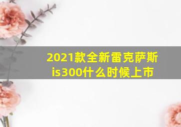 2021款全新雷克萨斯 is300什么时候上市